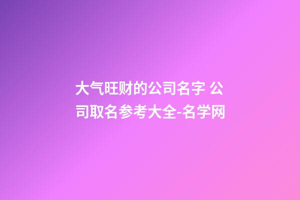 大气旺财的公司名字 公司取名参考大全-名学网-第1张-公司起名-玄机派